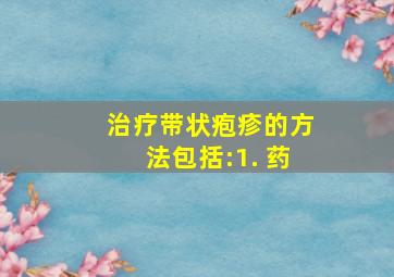 治疗带状疱疹的方法包括:1. 药